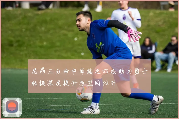 尼昂三分命中率接近四成助力勇士轮换深度提升与空间拉开