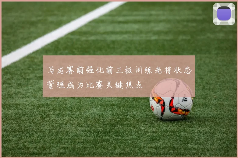 马龙赛前强化前三板训练老将状态管理成为比赛关键焦点