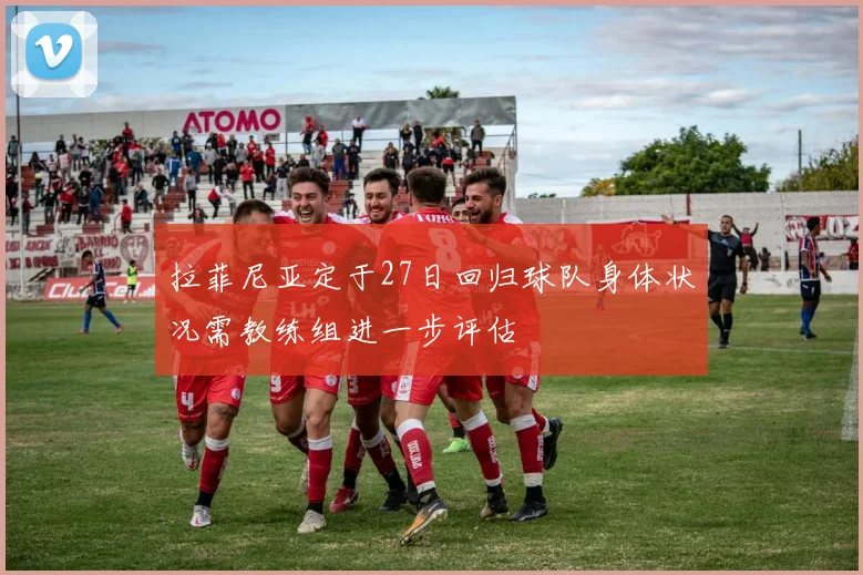 拉菲尼亚定于27日回归球队身体状况需教练组进一步评估