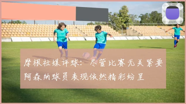 摩根社媒评球：尽管比赛无关紧要阿森纳球员表现依然精彩纷呈