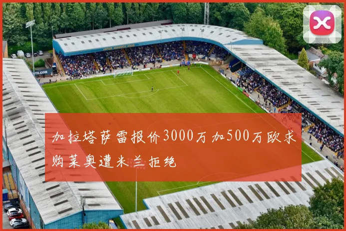 加拉塔萨雷报价3000万加500万欧求购莱奥遭米兰拒绝