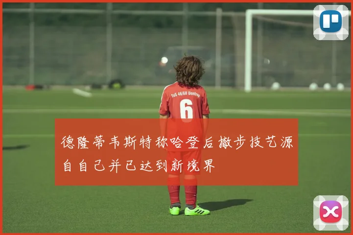 德隆蒂韦斯特称哈登后撤步技艺源自自己并已达到新境界
