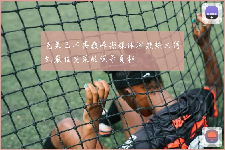 克莱已不再巅峰期媒体渲染热火得到最佳克莱的误导真相