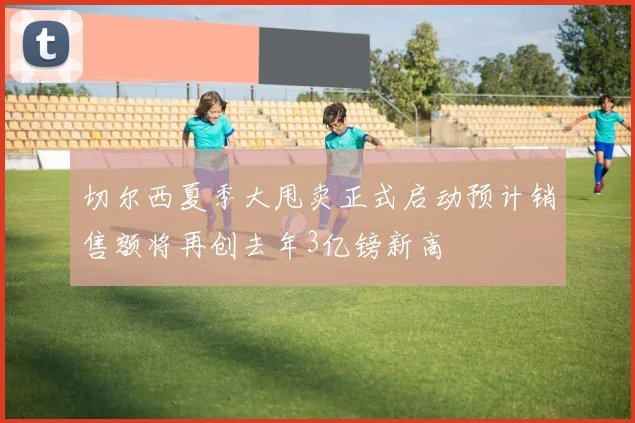 切尔西夏季大甩卖正式启动预计销售额将再创去年3亿镑新高