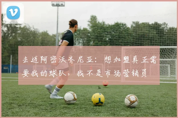 去迈阿密沃齐尼亚：想加盟真正需要我的球队，我不是市场营销员
