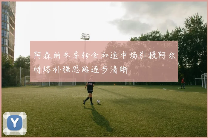 阿森纳冬季转会加速中场引援阿尔特塔补强思路逐步清晰
