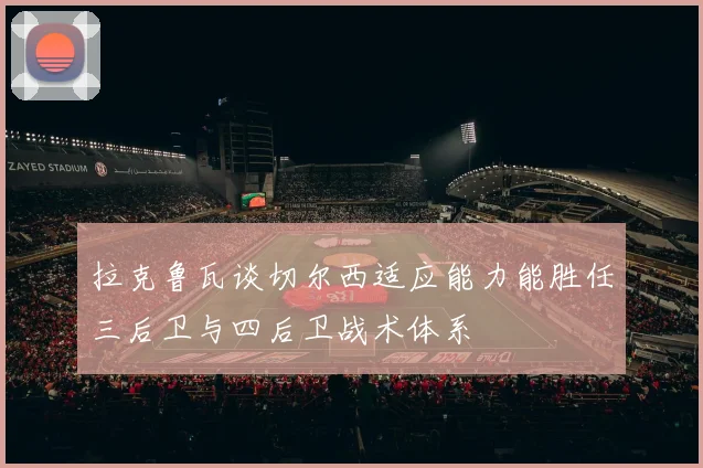 拉克鲁瓦谈切尔西适应能力能胜任三后卫与四后卫战术体系