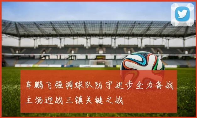 牟鹏飞强调球队防守进步全力备战主场迎战三镇关键之战